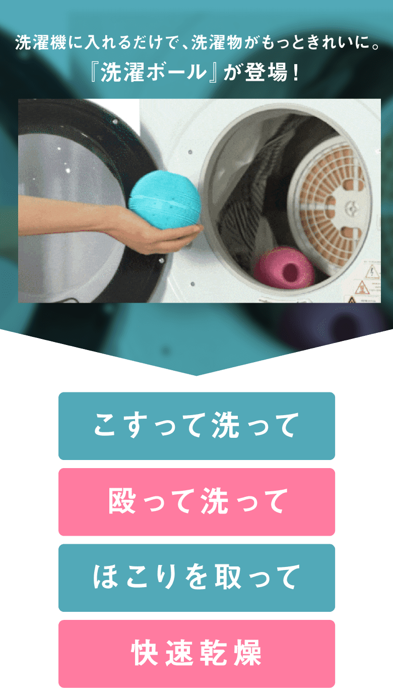 洗濯機に入れるだけで、洗濯物がもっときれいに。
                『洗濯ボール』が登場！